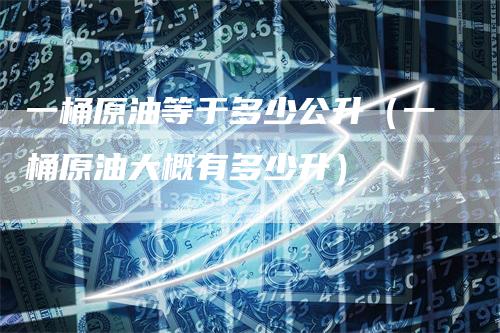 一桶原油等于多少公升（一桶原油大概有多少升）