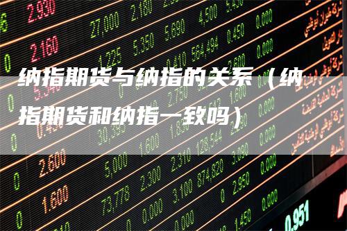 纳指期货与纳指的关系（纳指期货和纳指一致吗）