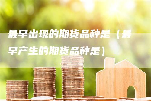 最早出现的期货品种是（最早产生的期货品种是）