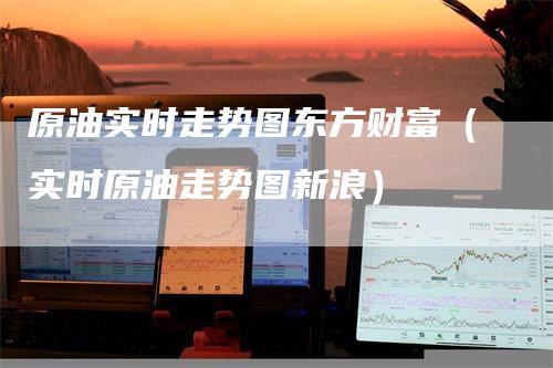 原油实时走势图东方财富（实时原油走势图新浪）