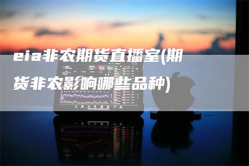 eia非农期货直播室(期货非农影响哪些品种)