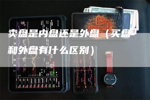 卖盘是内盘还是外盘（买盘和外盘有什么区别）