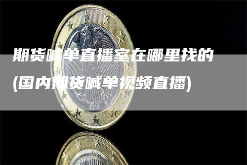 期货喊单直播室在哪里找的(国内期货喊单视频直播)