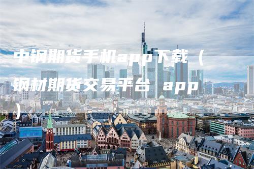 中钢期货手机app下载（钢材期货交易平台 app）