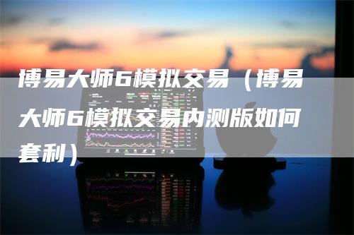 博易大师6模拟交易（博易大师6模拟交易内测版如何套利）