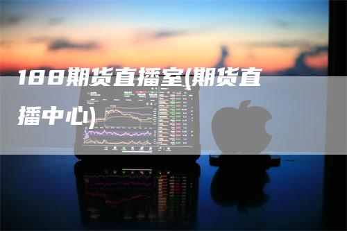 188期货直播室(期货直播中心)
