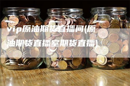 vip原油期货直播间(原油期货直播室期货直播)