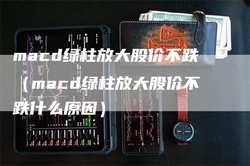 macd绿柱放大股价不跌（macd绿柱放大股价不跌什么原因）