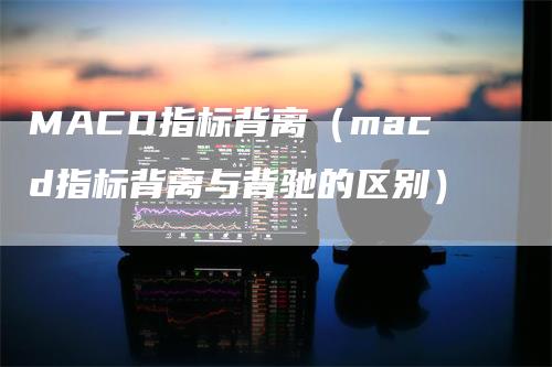 MACD指标背离（macd指标背离与背驰的区别）