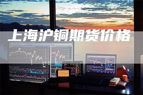 上海沪铜期货价格