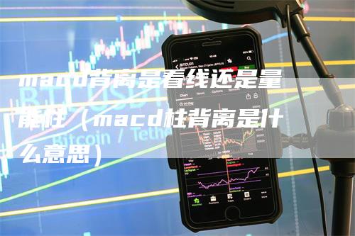 macd背离是看线还是量能柱（macd柱背离是什么意思）