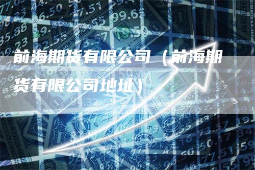 前海期货有限公司（前海期货有限公司地址）