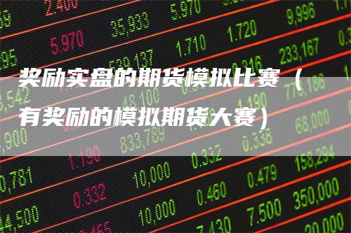 奖励实盘的期货模拟比赛（有奖励的模拟期货大赛）