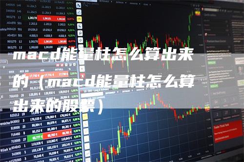 macd能量柱怎么算出来的（macd能量柱怎么算出来的股票）