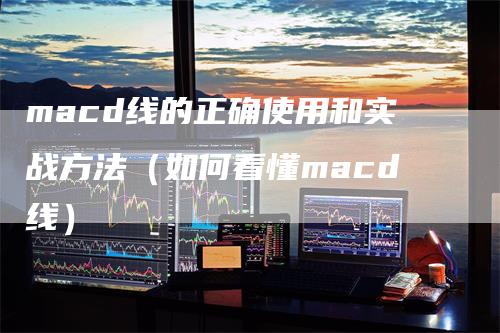 macd线的正确使用和实战方法（如何看懂macd线）