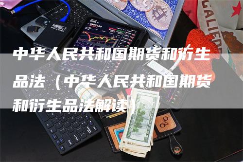 中华人民共和国期货和衍生品法（中华人民共和国期货和衍生品法解读）