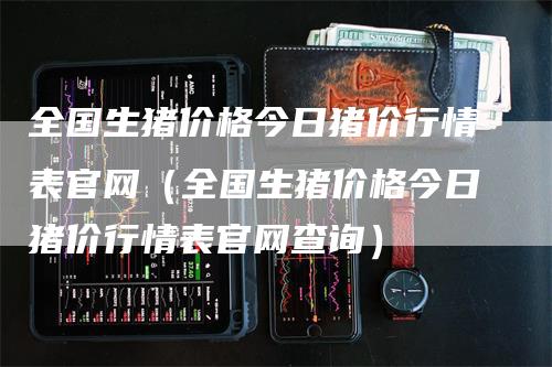 全国生猪价格今日猪价行情表官网（全国生猪价格今日猪价行情表官网查询）