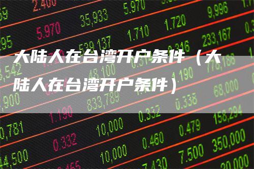 大陆人在台湾开户条件（大陆人在台湾开户条件）