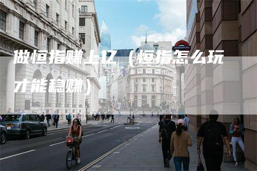 做恒指赚上亿（恒指怎么玩才能稳赚）