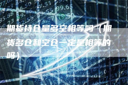 期货持仓量多空相等吗（期货多仓和空仓一定是相等的吗）