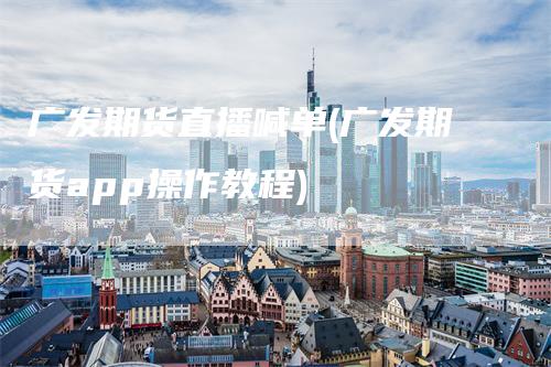广发期货直播喊单(广发期货app操作教程)