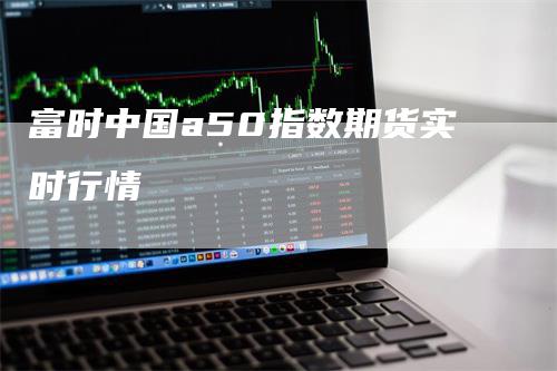 富时中国a50指数期货实时行情