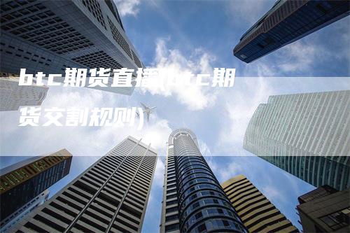 btc期货直播(btc期货交割规则)
