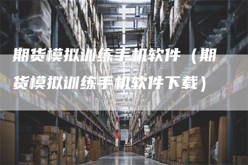 期货模拟训练手机软件（期货模拟训练手机软件下载）