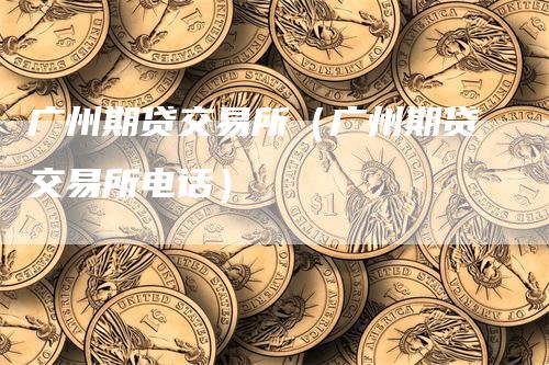 广州期贷交易所（广州期贷交易所电话）