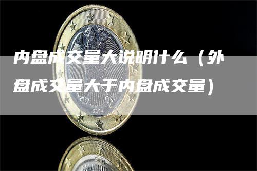 内盘成交量大说明什么（外盘成交量大于内盘成交量）