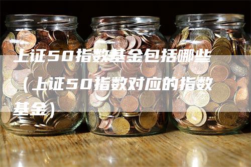 上证50指数基金包括哪些（上证50指数对应的指数基金）