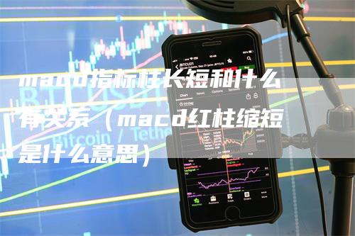 macd指标柱长短和什么有关系（macd红柱缩短是什么意思）