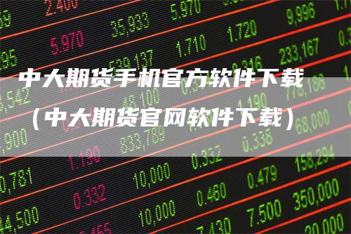中大期货手机官方软件下载（中大期货官网软件下载）