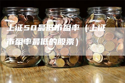 上证50最低市盈率（上证市盈率最低的股票）
