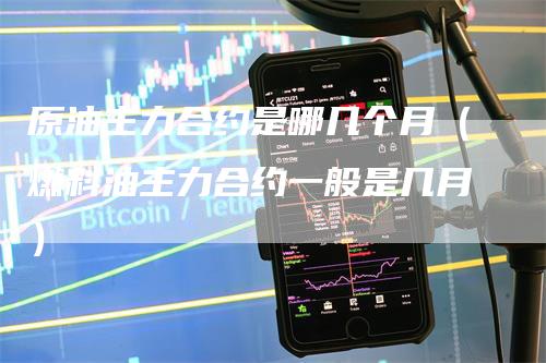 原油主力合约是哪几个月（燃料油主力合约一般是几月）