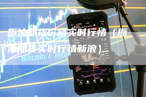 原油期货价格实时行情（原油期货实时行情新浪）