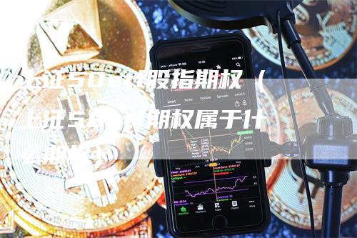 上证50etf股指期权（上证50etf期权属于什么期权）