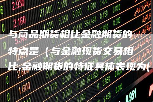 与商品期货相比金融期货的特点是（与金融现货交易相比,金融期货的特征具体表现为( )）