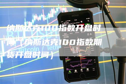 纳斯达克100指数开盘时间（纳斯达克100指数期货开盘时间）
