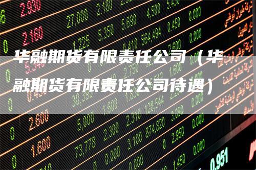 华融期货有限责任公司（华融期货有限责任公司待遇）