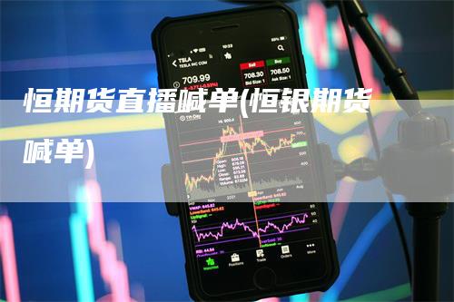 恒期货直播喊单(恒银期货喊单)