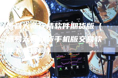 博易大师行情软件期货版（博易大师期货手机版交易软件下载官网）