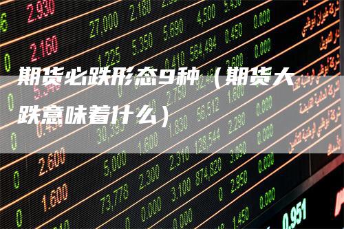 期货必跌形态9种（期货大跌意味着什么）
