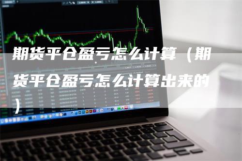 期货平仓盈亏怎么计算（期货平仓盈亏怎么计算出来的）