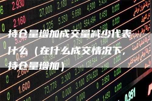 持仓量增加成交量减少代表什么（在什么成交情况下,持仓量增加）