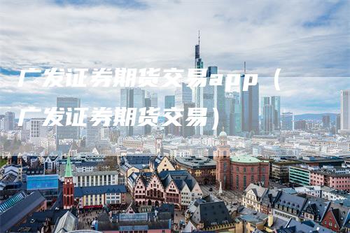 广发证券期货交易app（广发证券期货交易）