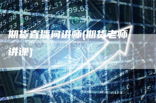 期货直播间讲师(期货老师讲课)