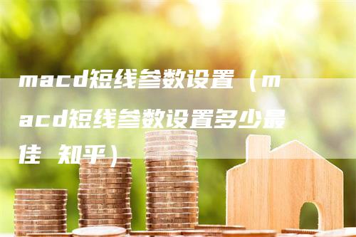macd短线参数设置（macd短线参数设置多少最佳 知乎）