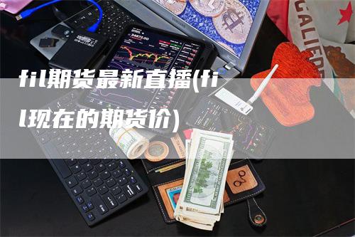fil期货最新直播(fil现在的期货价)