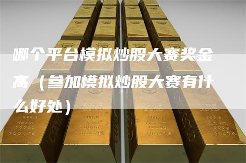 哪个平台模拟炒股大赛奖金高（参加模拟炒股大赛有什么好处）